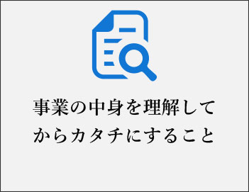 事業の中身を理解して からカタチにすること